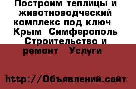 Построим теплицы и животноводческий комплекс под ключ - Крым, Симферополь Строительство и ремонт » Услуги   